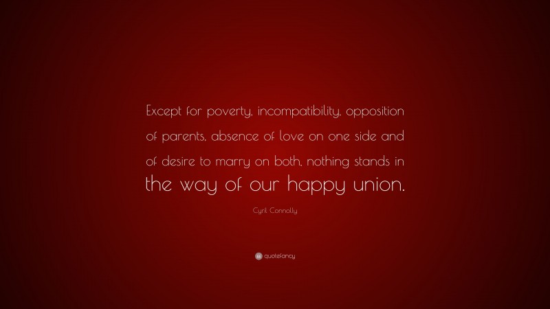 Cyril Connolly Quote: “Except for poverty, incompatibility, opposition of parents, absence of love on one side and of desire to marry on both, nothing stands in the way of our happy union.”