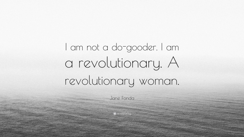 Jane Fonda Quote: “I am not a do-gooder. I am a revolutionary. A revolutionary woman.”