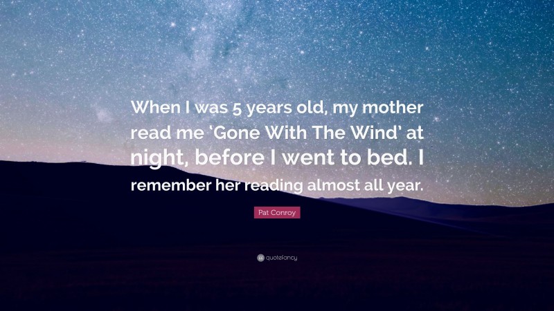 Pat Conroy Quote: “When I was 5 years old, my mother read me ‘Gone With The Wind’ at night, before I went to bed. I remember her reading almost all year.”