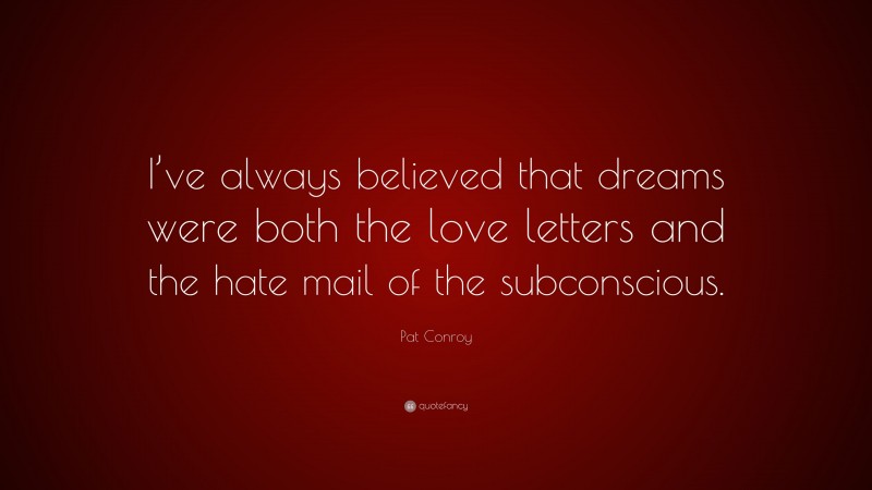 Pat Conroy Quote: “I’ve always believed that dreams were both the love letters and the hate mail of the subconscious.”
