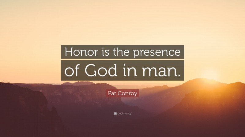 Pat Conroy Quote: “Honor is the presence of God in man.”