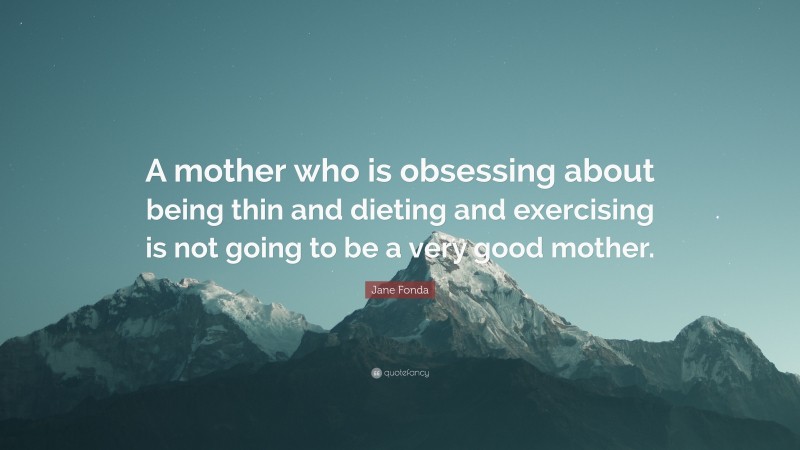 Jane Fonda Quote: “A mother who is obsessing about being thin and dieting and exercising is not going to be a very good mother.”