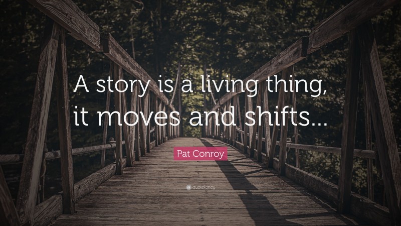 Pat Conroy Quote: “A story is a living thing, it moves and shifts...”