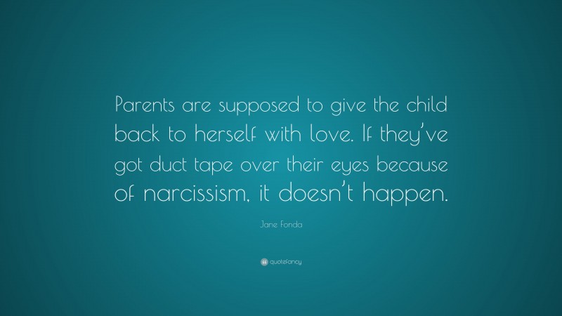 Jane Fonda Quote: “Parents are supposed to give the child back to herself with love. If they’ve got duct tape over their eyes because of narcissism, it doesn’t happen.”