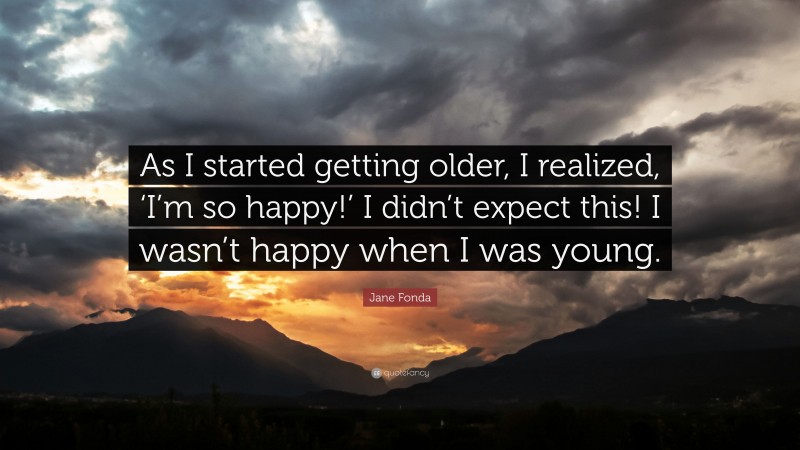 Jane Fonda Quote: “As I started getting older, I realized, ‘I’m so happy!’ I didn’t expect this! I wasn’t happy when I was young.”