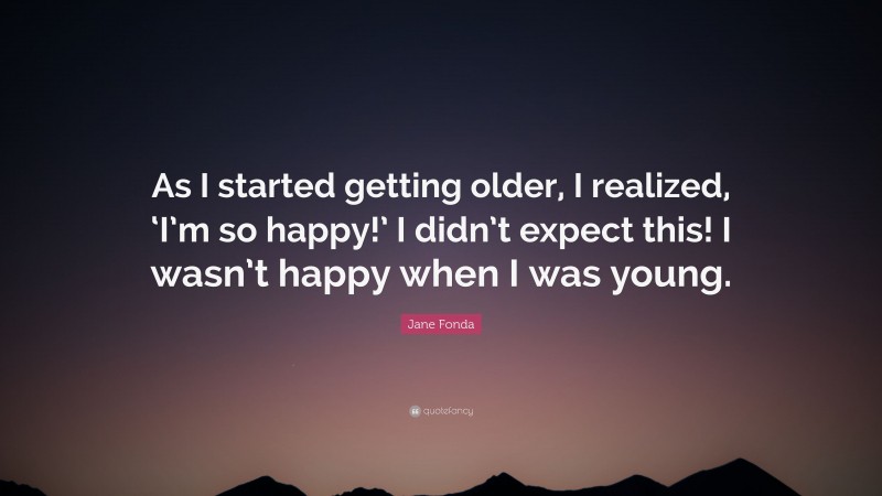 Jane Fonda Quote: “As I started getting older, I realized, ‘I’m so happy!’ I didn’t expect this! I wasn’t happy when I was young.”