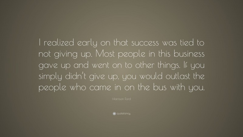 Harrison Ford Quote: “I realized early on that success was tied to not giving up. Most people in this business gave up and went on to other things. If you simply didn’t give up, you would outlast the people who came in on the bus with you.”