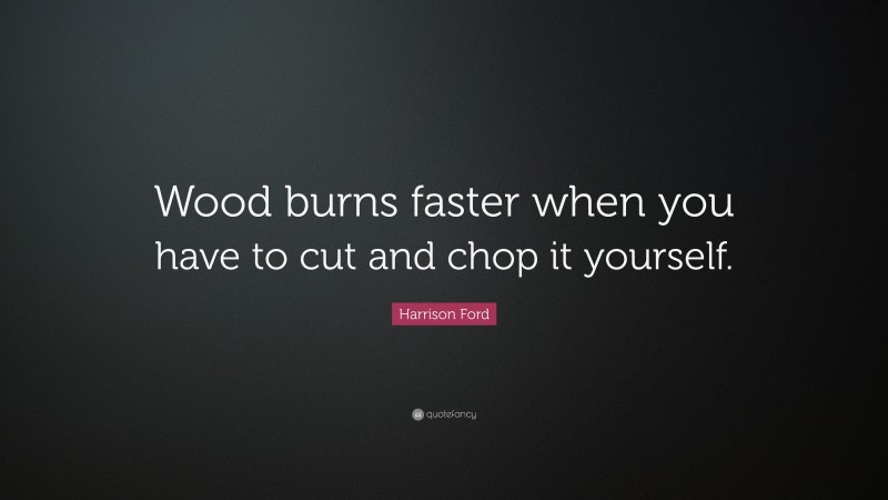 Harrison Ford Quote: “Wood burns faster when you have to cut and chop it yourself.”