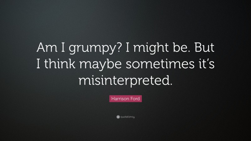 Harrison Ford Quote: “Am I grumpy? I might be. But I think maybe sometimes it’s misinterpreted.”