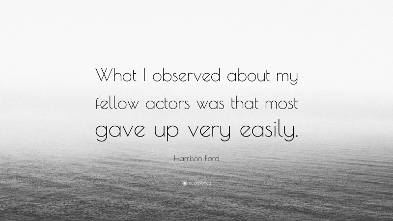 Harrison Ford Quote: “What I observed about my fellow actors was that most gave up very easily.”