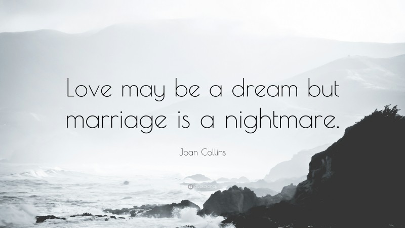 Joan Collins Quote: “Love may be a dream but marriage is a nightmare.”