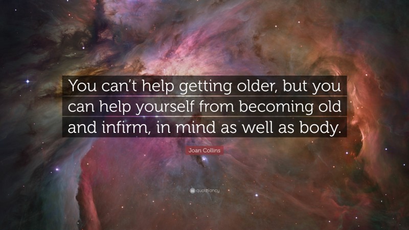 Joan Collins Quote: “You can’t help getting older, but you can help yourself from becoming old and infirm, in mind as well as body.”