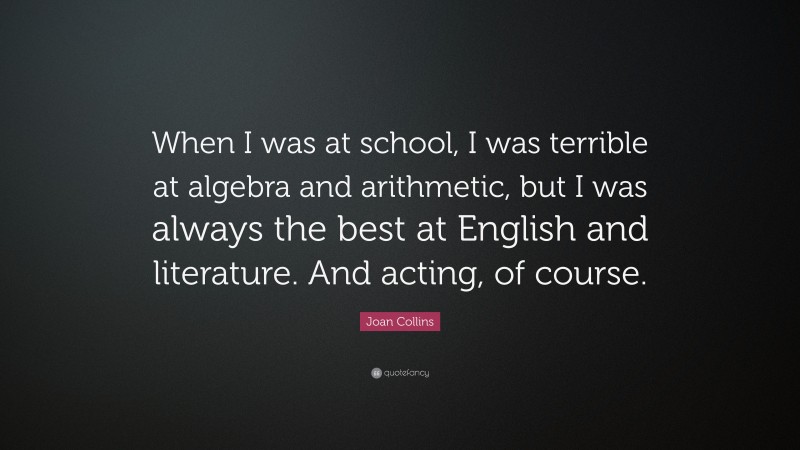 Joan Collins Quote: “When I was at school, I was terrible at algebra and arithmetic, but I was always the best at English and literature. And acting, of course.”