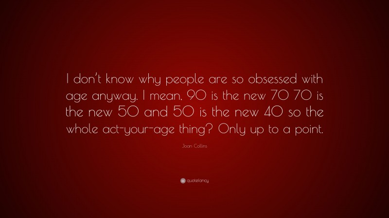 Joan Collins Quote: “I don’t know why people are so obsessed with age anyway. I mean, 90 is the new 70 70 is the new 50 and 50 is the new 40 so the whole act-your-age thing? Only up to a point.”