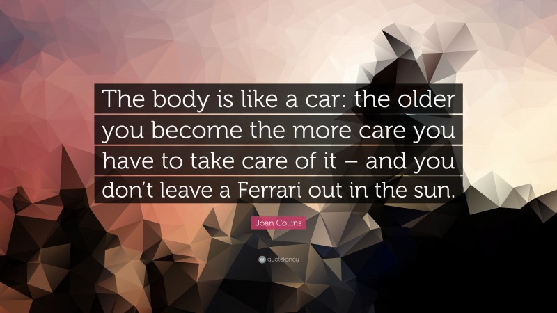 Joan Collins Quote: “The body is like a car: the older you become the more care you have to take care of it – and you don’t leave a Ferrari out in the sun.”