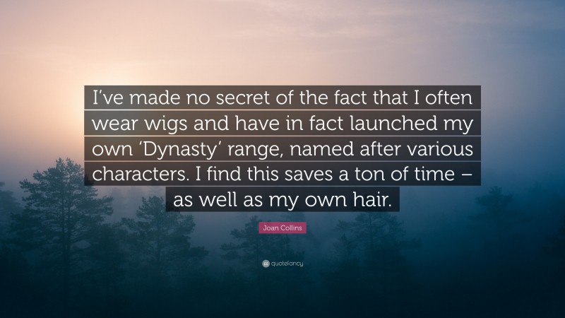 Joan Collins Quote: “I’ve made no secret of the fact that I often wear wigs and have in fact launched my own ‘Dynasty’ range, named after various characters. I find this saves a ton of time – as well as my own hair.”