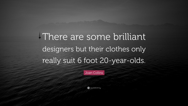 Joan Collins Quote: “There are some brilliant designers but their clothes only really suit 6 foot 20-year-olds.”