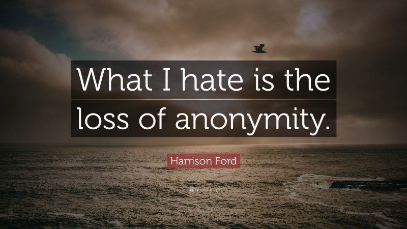 Harrison Ford Quote: “What I hate is the loss of anonymity.”