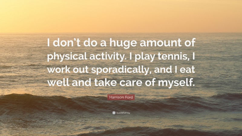 Harrison Ford Quote: “I don’t do a huge amount of physical activity. I play tennis, I work out sporadically, and I eat well and take care of myself.”