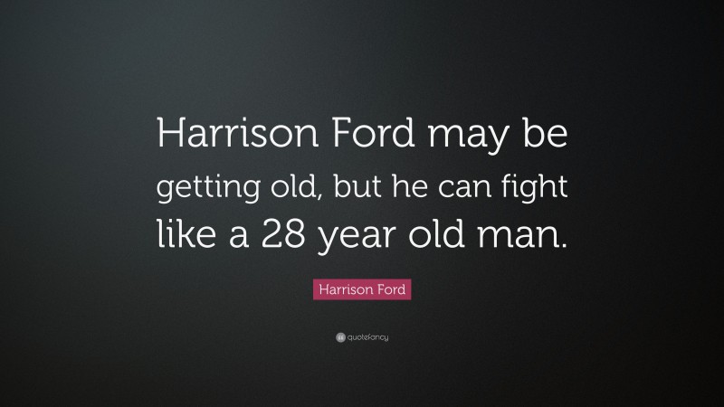 Harrison Ford Quote: “Harrison Ford may be getting old, but he can fight like a 28 year old man.”