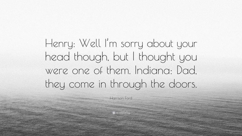 Harrison Ford Quote: “Henry: Well I’m sorry about your head though, but I thought you were one of them. Indiana: Dad, they come in through the doors.”