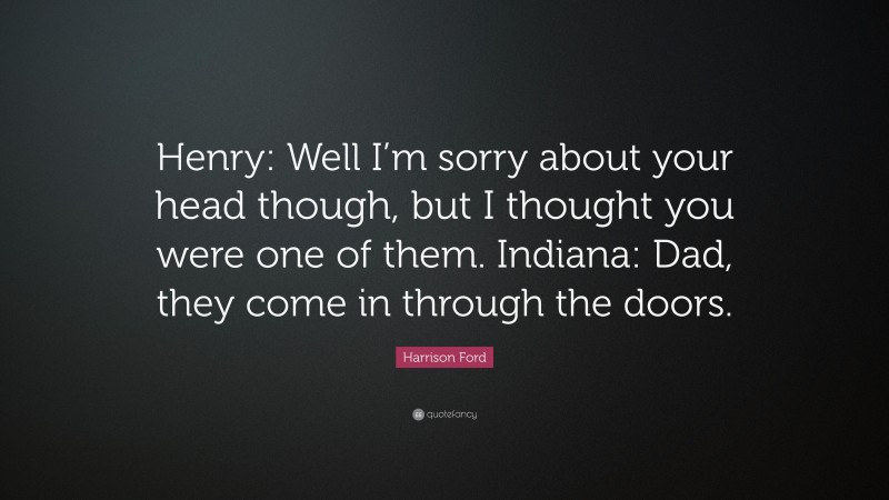 Harrison Ford Quote: “Henry: Well I’m sorry about your head though, but I thought you were one of them. Indiana: Dad, they come in through the doors.”