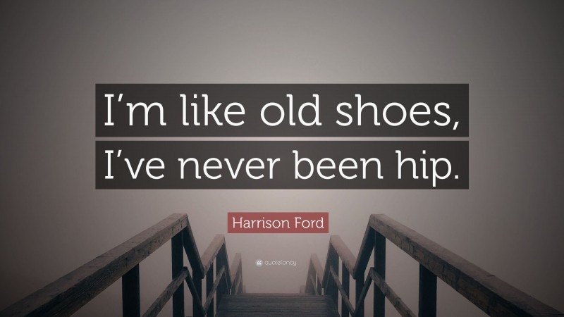 Harrison Ford Quote: “I’m like old shoes, I’ve never been hip.”