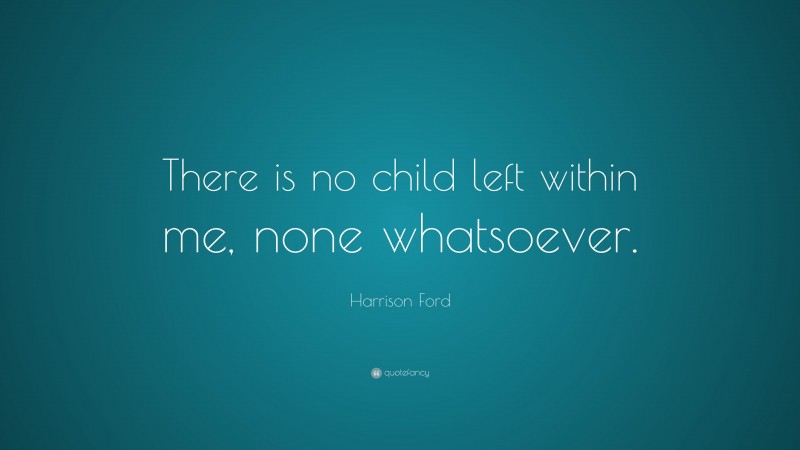 Harrison Ford Quote: “There is no child left within me, none whatsoever.”