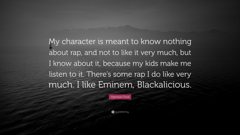 Harrison Ford Quote: “My character is meant to know nothing about rap, and not to like it very much, but I know about it, because my kids make me listen to it. There’s some rap I do like very much. I like Eminem, Blackalicious.”