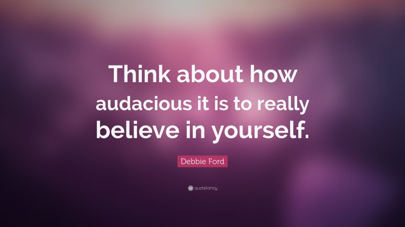 Debbie Ford Quote: “Think about how audacious it is to really believe in yourself.”