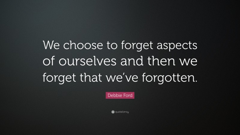 Debbie Ford Quote: “We choose to forget aspects of ourselves and then we forget that we’ve forgotten.”