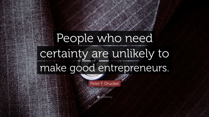 Peter F. Drucker Quote: “People who need certainty are unlikely to make good entrepreneurs.”