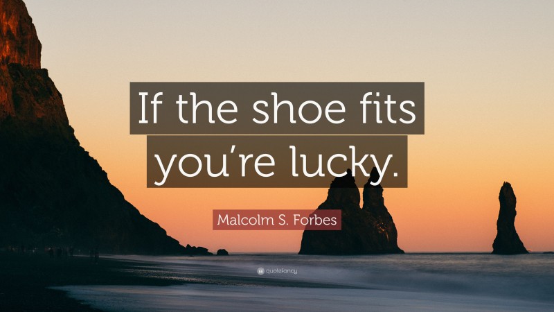 Malcolm S. Forbes Quote: “If the shoe fits you’re lucky.”
