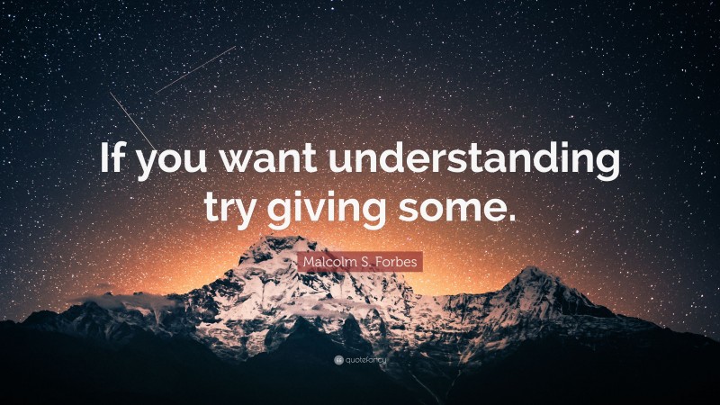 Malcolm S. Forbes Quote: “If you want understanding try giving some.”