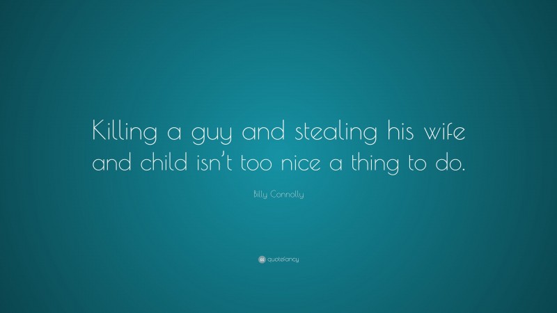 Billy Connolly Quote: “Killing a guy and stealing his wife and child isn’t too nice a thing to do.”