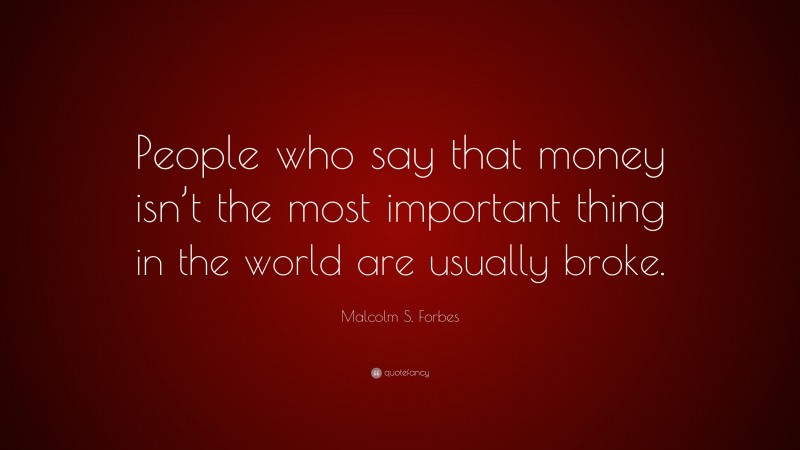 Malcolm S. Forbes Quote: “People who say that money isn’t the most important thing in the world are usually broke.”