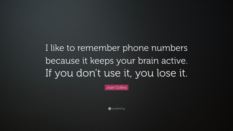 Joan Collins Quote: “I like to remember phone numbers because it keeps your brain active. If you don’t use it, you lose it.”