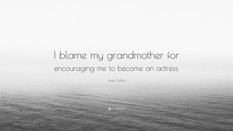 Joan Collins Quote: “I blame my grandmother for encouraging me to become an actress.”