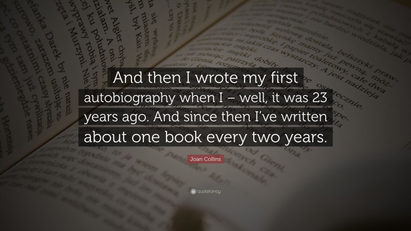 Joan Collins Quote: “And then I wrote my first autobiography when I – well, it was 23 years ago. And since then I’ve written about one book every two years.”