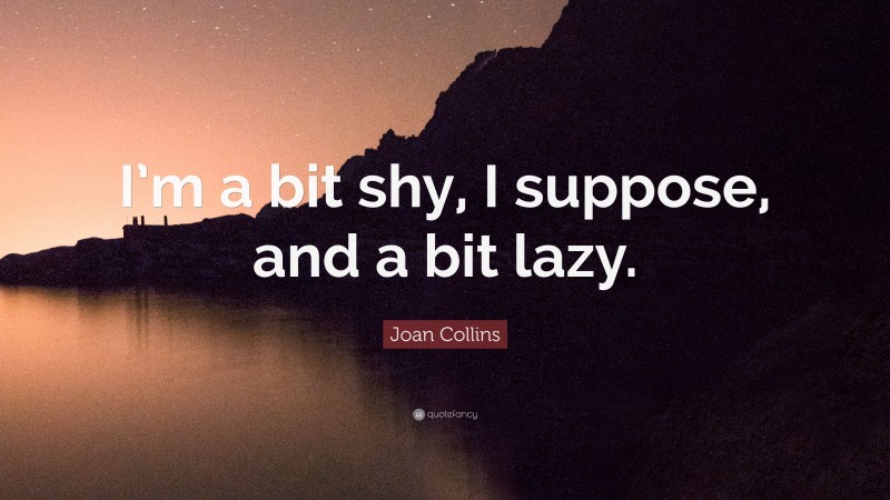 Joan Collins Quote: “I’m a bit shy, I suppose, and a bit lazy.”