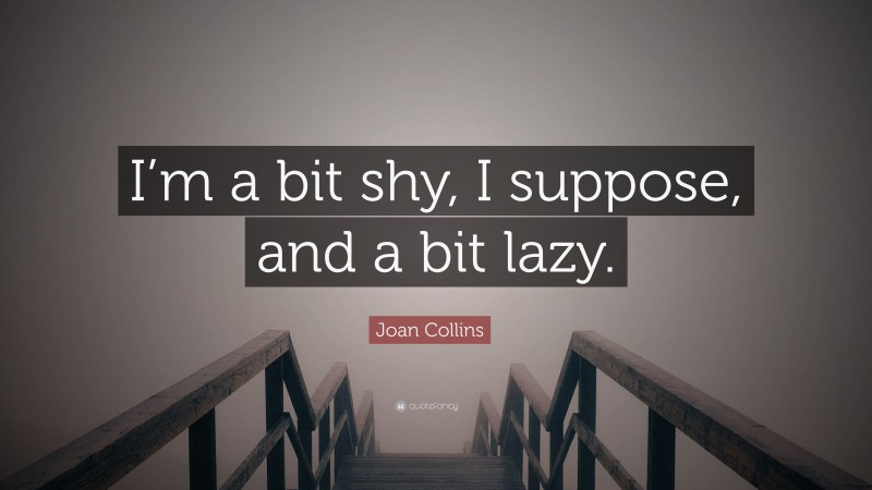 Joan Collins Quote: “I’m a bit shy, I suppose, and a bit lazy.”
