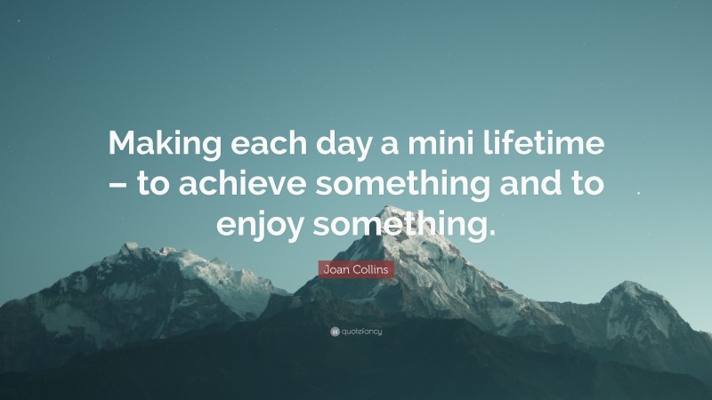 Joan Collins Quote: “Making each day a mini lifetime – to achieve something and to enjoy something.”