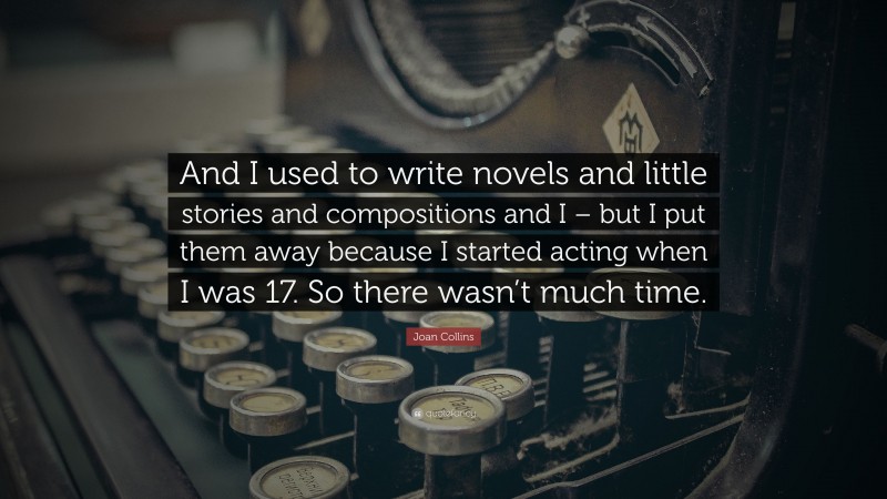 Joan Collins Quote: “And I used to write novels and little stories and compositions and I – but I put them away because I started acting when I was 17. So there wasn’t much time.”