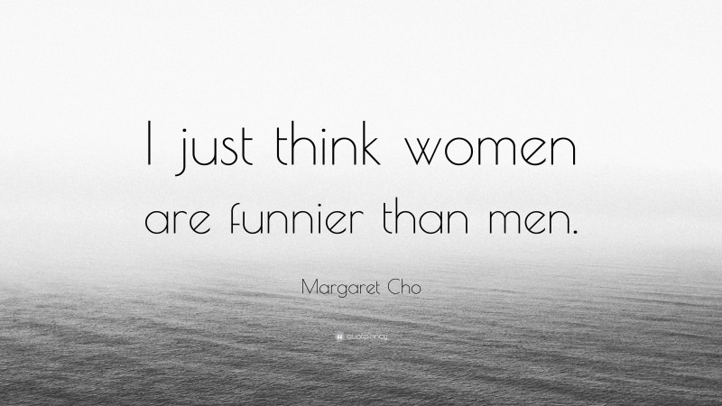 Margaret Cho Quote: “I just think women are funnier than men.”