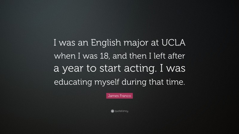 James Franco Quote: “I was an English major at UCLA when I was 18, and then I left after a year to start acting. I was educating myself during that time.”