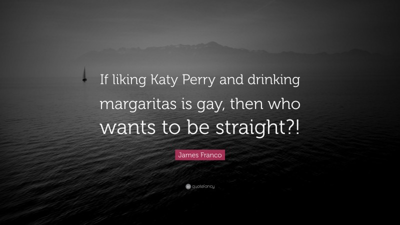 James Franco Quote: “If liking Katy Perry and drinking margaritas is gay, then who wants to be straight?!”