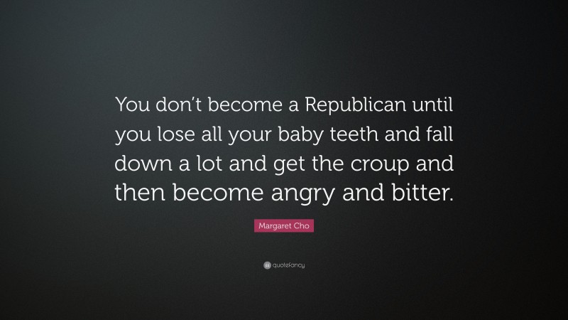 Margaret Cho Quote: “You don’t become a Republican until you lose all your baby teeth and fall down a lot and get the croup and then become angry and bitter.”