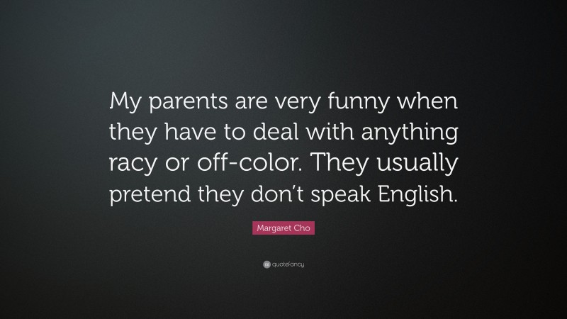 Margaret Cho Quote: “My parents are very funny when they have to deal with anything racy or off-color. They usually pretend they don’t speak English.”