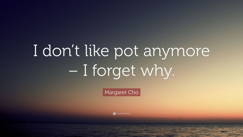 Margaret Cho Quote: “I don’t like pot anymore – I forget why.”