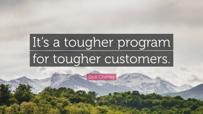 Dick Cheney Quote: “It’s a tougher program for tougher customers.”